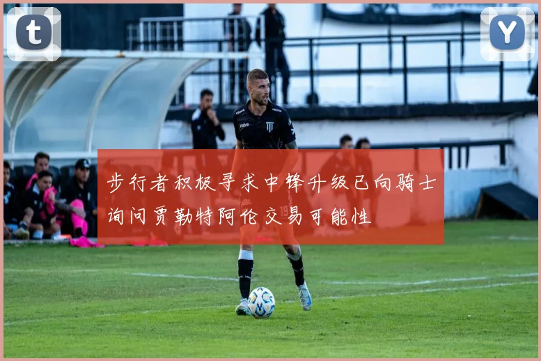 步行者积极寻求中锋升级已向骑士询问贾勒特阿伦交易可能性