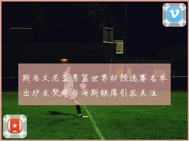 斯洛文尼亚男篮世界杯预选赛名单出炉东契奇与海斯缺席引发关注