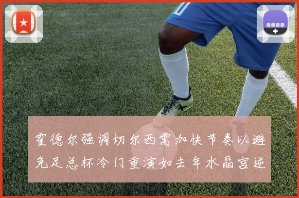 霍德尔强调切尔西需加快节奏以避免足总杯冷门重演如去年水晶宫逆袭曼城