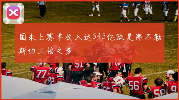 国米上赛季收入达545亿欧是那不勒斯的三倍之多