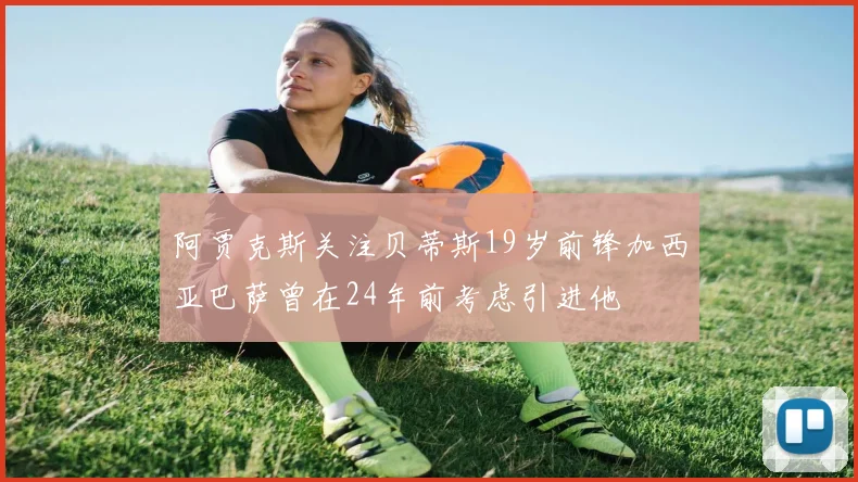 阿贾克斯关注贝蒂斯19岁前锋加西亚巴萨曾在24年前考虑引进他