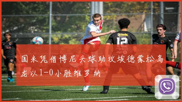 国米凭借博尼头球助攻埃德蒙松乌龙以1-0小胜维罗纳