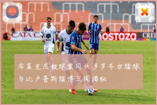 布莱克尼假球案同伙涉罗齐尔赌球与比卢普斯赌博丑闻揭秘