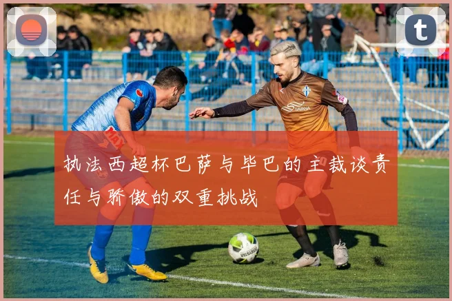 执法西超杯巴萨与毕巴的主裁谈责任与骄傲的双重挑战