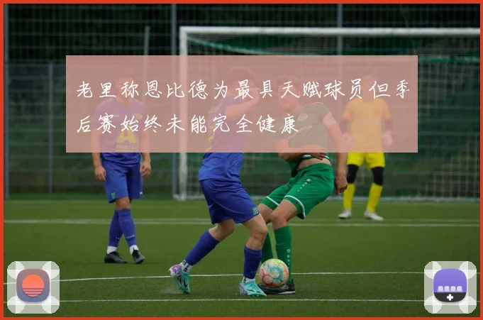 老里称恩比德为最具天赋球员但季后赛始终未能完全健康