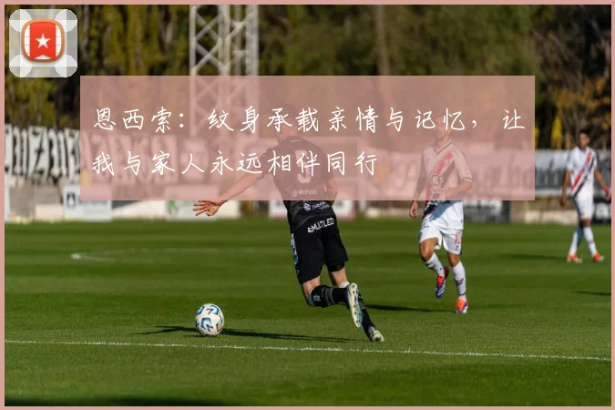 恩西索：纹身承载亲情与记忆，让我与家人永远相伴同行