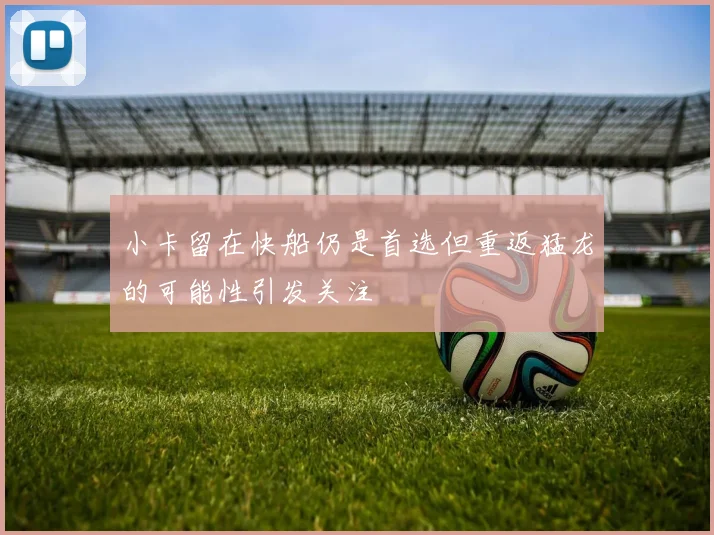 小卡留在快船仍是首选但重返猛龙的可能性引发关注