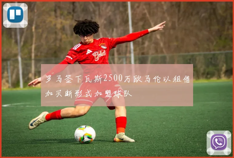 罗马签下瓦斯2500万欧马伦以租借加买断形式加盟球队