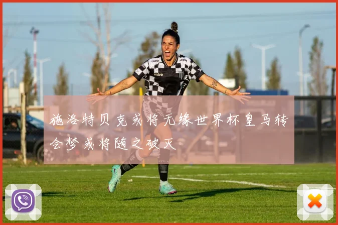 施洛特贝克或将无缘世界杯皇马转会梦或将随之破灭