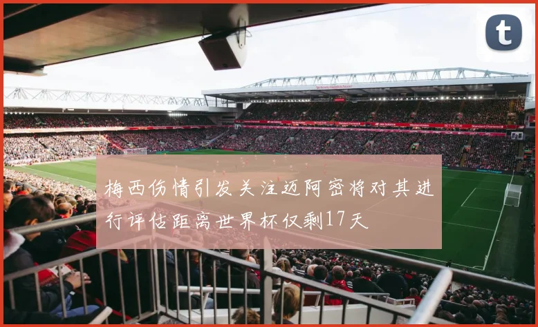 梅西伤情引发关注迈阿密将对其进行评估距离世界杯仅剩17天