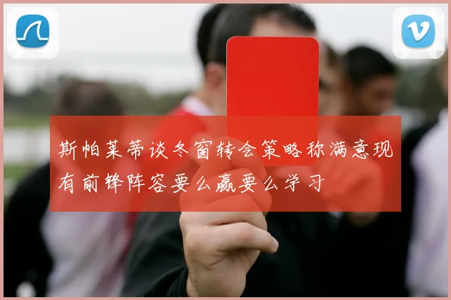 斯帕莱蒂谈冬窗转会策略称满意现有前锋阵容要么赢要么学习