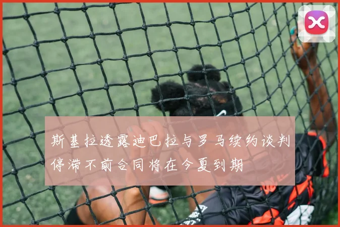 斯基拉透露迪巴拉与罗马续约谈判停滞不前合同将在今夏到期