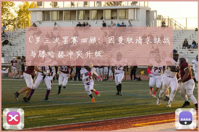 C罗三次罢赛回顾：因曼联请求缺战与滕哈赫冲突升级