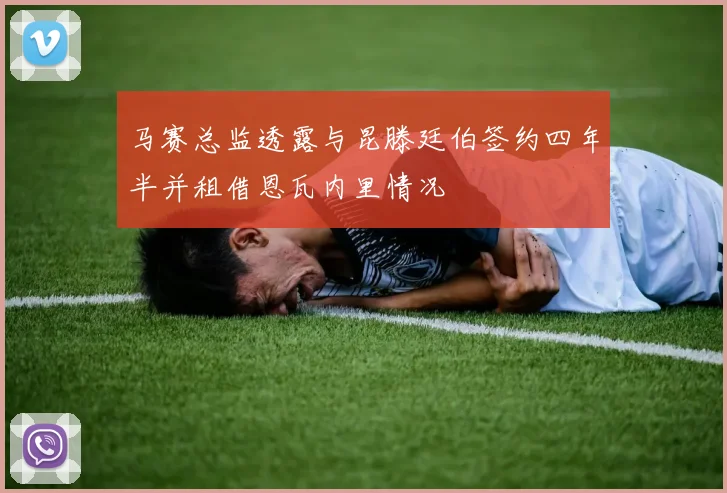 马赛总监透露与昆滕廷伯签约四年半并租借恩瓦内里情况