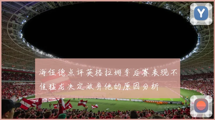 海伍德点评英格拉姆季后赛表现不佳猛龙决定放弃他的原因分析