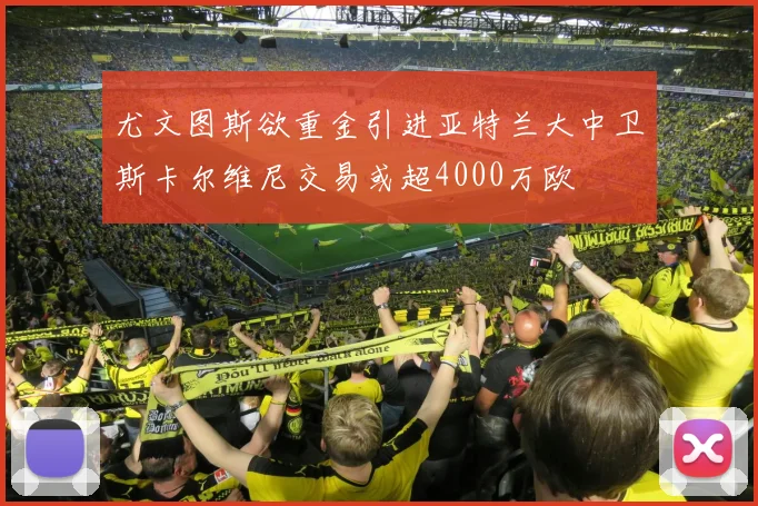尤文图斯欲重金引进亚特兰大中卫斯卡尔维尼交易或超4000万欧