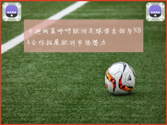 卡迪纳莱呼吁欧洲足球俱乐部与NBA合作拓展欧洲市场潜力