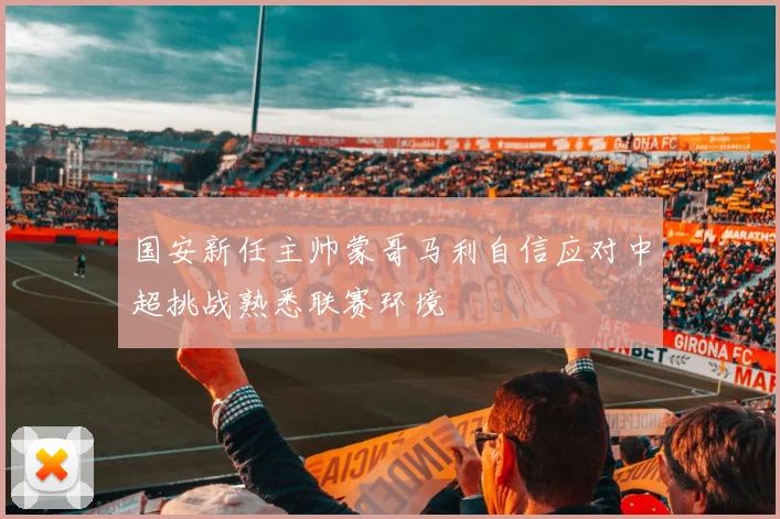 国安新任主帅蒙哥马利自信应对中超挑战熟悉联赛环境